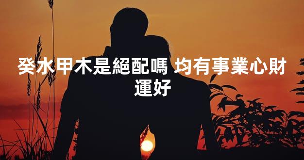 癸水甲木是絕配嗎 均有事業心財運好